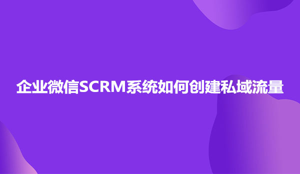 企业微信SCRM系统如何创建私域流量
