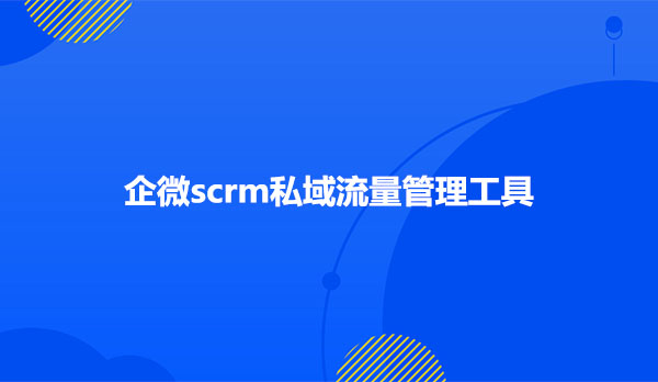 企微scrm私域流量管理工具