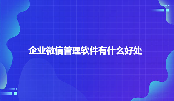 企业微信管理软件有什么好处