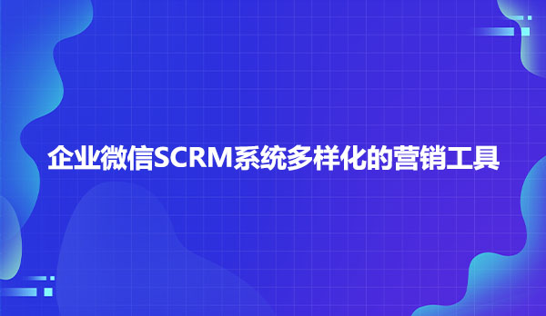 企业微信SCRM系统多样化的营销工具