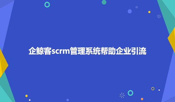 企鲸客scrm管理系统帮助企业引流