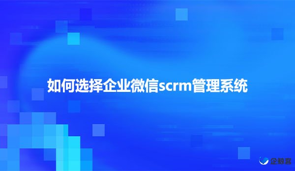 如何选择企业微信scrm管理系统