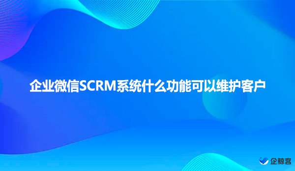 企业微信SCRM系统什么功能可以维护客户