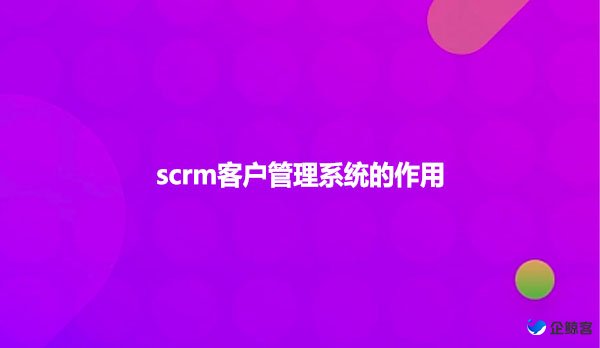 scrm客户管理系统的作用