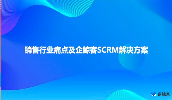销售行业痛点及企鲸客SCRM解决方案
