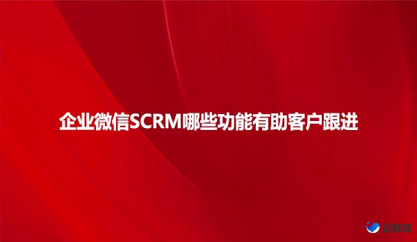 企业微信SCRM哪些功能有助客户跟进