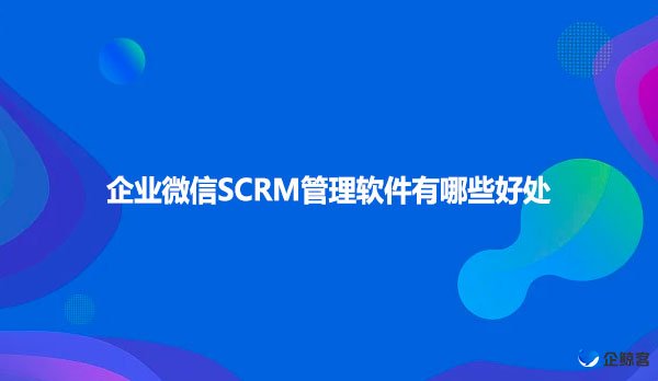 企业微信SCRM管理软件有哪些好处