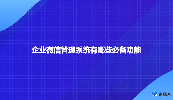 企业微信管理系统有哪些必备功能