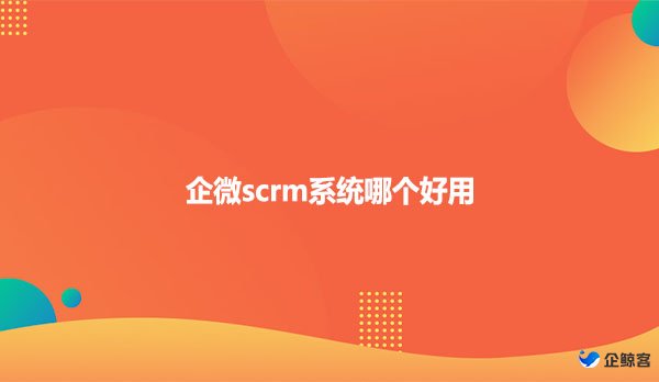 企微scrm系统哪个好用