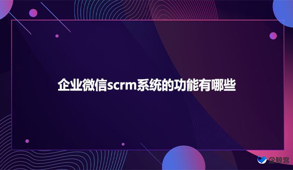 企业微信scrm系统的功能有哪些