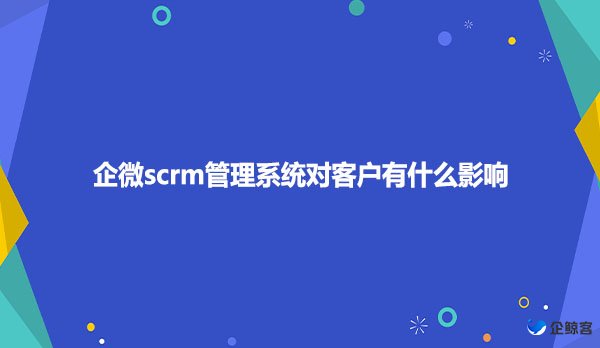企微scrm管理系统对客户有什么影响