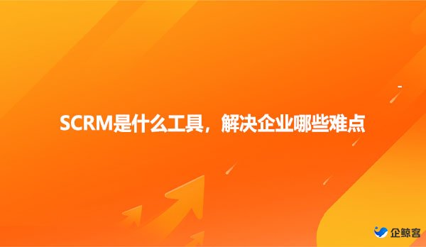 SCRM是什么工具，解决企业哪些难点