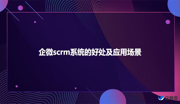 企微scrm系统的好处及应用场景
