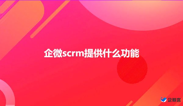 企微scrm提供什么功能