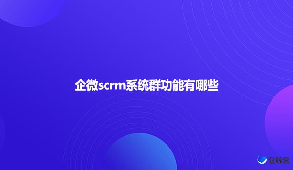 企微scrm系统群功能有哪些