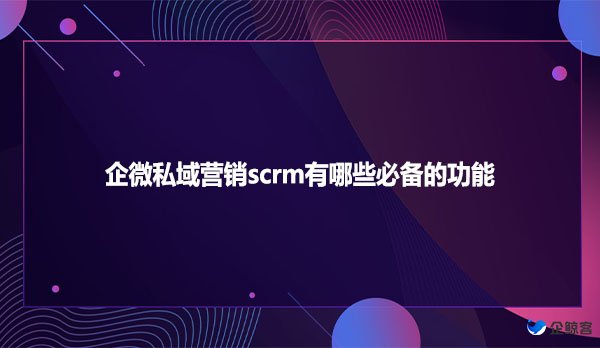 企微私域营销scrm有哪些必备的功能