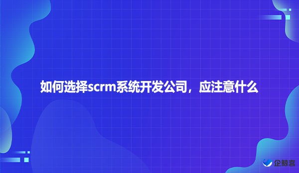 如何选择scrm系统开发公司，应注意什么