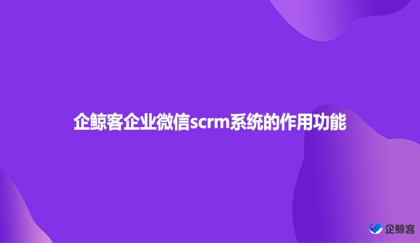 企鲸客企业微信scrm系统的作用功能