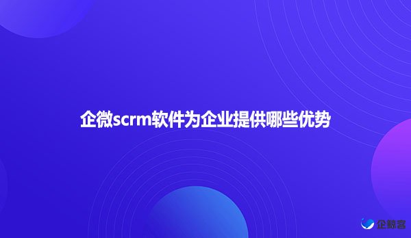 企微scrm软件为企业提供哪些优势