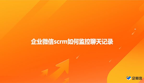 企业微信scrm如何监控聊天记录