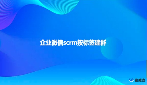 企业微信scrm按标签建群
