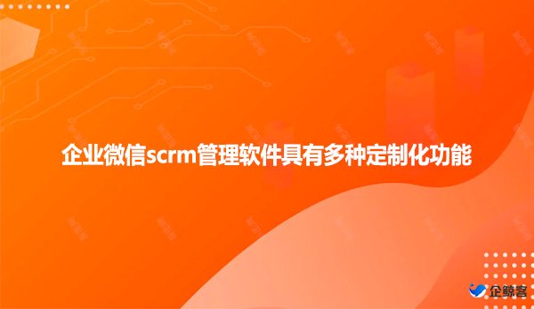 企业微信scrm管理软件具有多种定制化功能