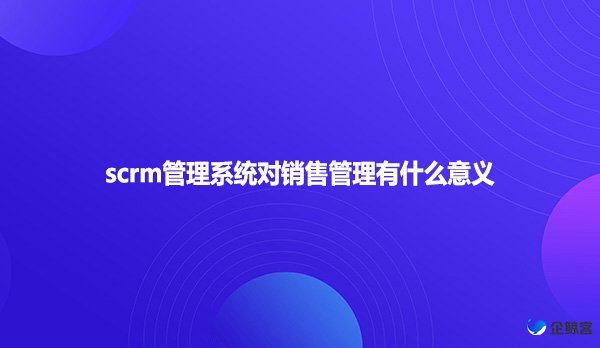 scrm管理系统对销售管理有什么意义