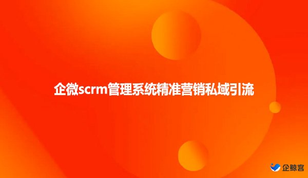 企微scrm管理系统精准营销私域引流