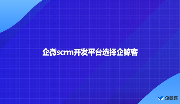 企微scrm开发平台选择企鲸客