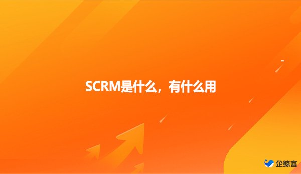 SCRM是什么，有什么用