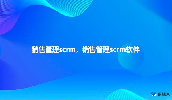 销售管理scrm，销售管理scrm软件