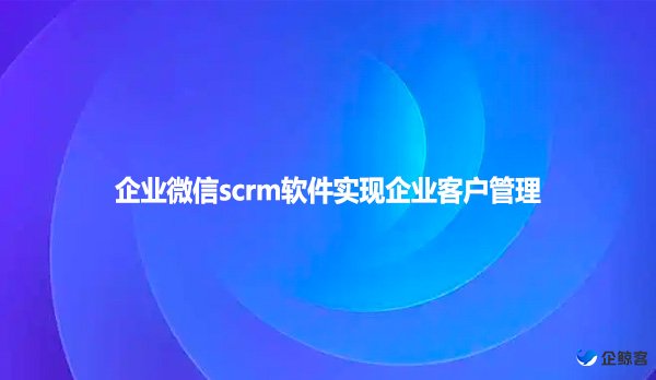 企业微信scrm软件实现企业客户管理！