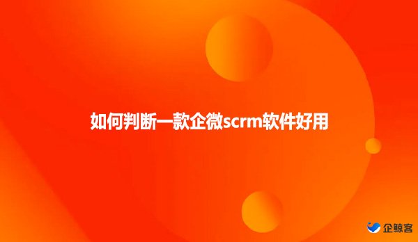 如何判断一款企微scrm软件好用