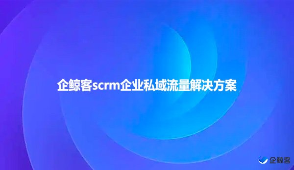 企鲸客scrm企业私域流量解决方案