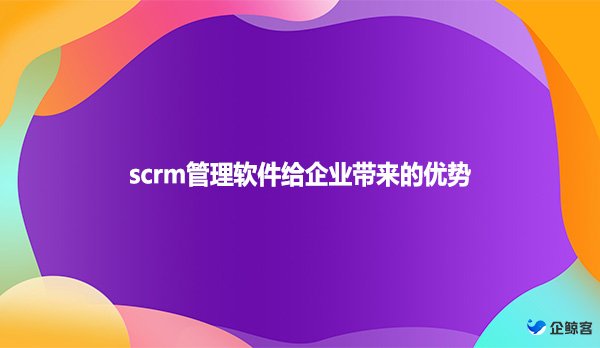 scrm管理软件给企业带来的优势！