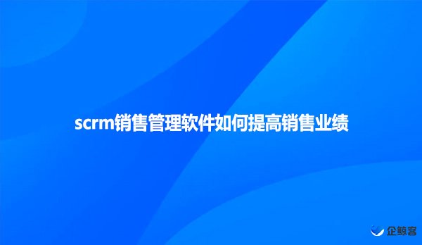 scrm销售管理软件如何提高销售业绩