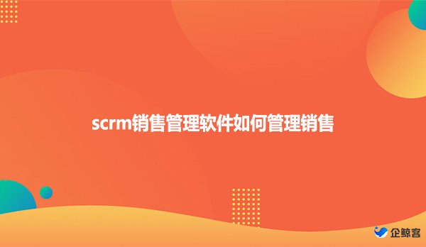 scrm销售管理软件如何管理销售