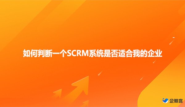 如何判断一个SCRM系统是否适合我的企业