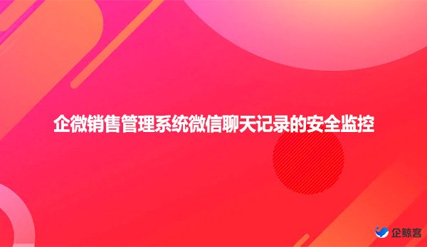 企微销售管理系统微信聊天记录的安全监控