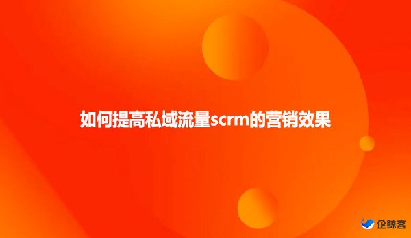 如何提高私域流量scrm的营销效果