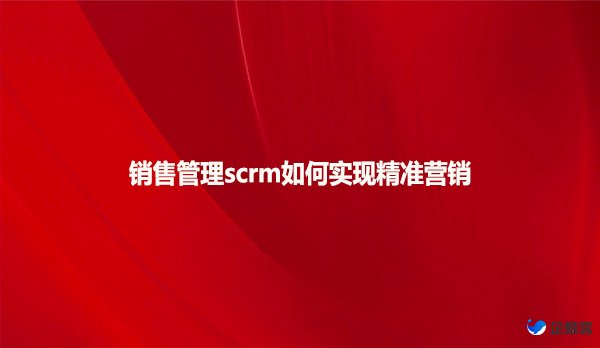 销售管理scrm如何实现精准营销