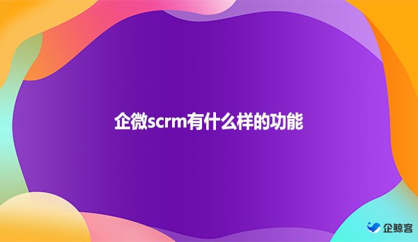 企微scrm有什么样的功能