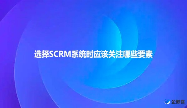 选择SCRM系统时应该关注哪些要素