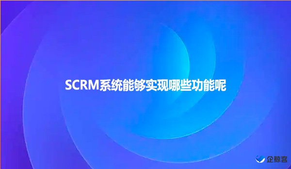 SCRM系统能够实现哪些功能呢