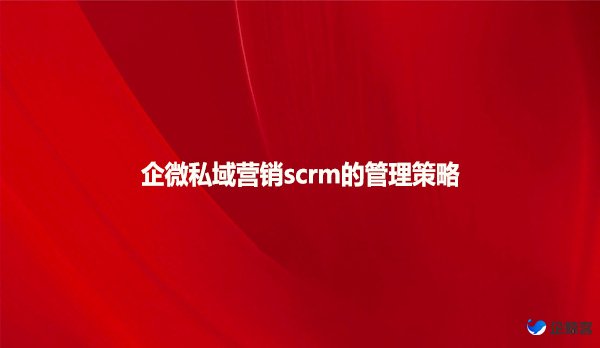 企微私域营销scrm的管理策略