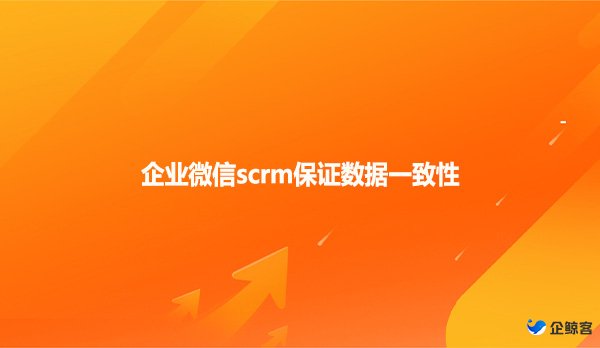 企业微信scrm保证数据一致性