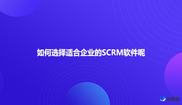 如何选择适合企业的SCRM软件呢