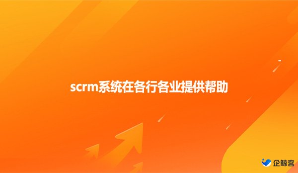 scrm系统在各行各业提供帮助
