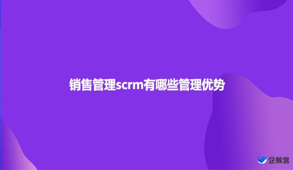 销售管理scrm有哪些管理优势