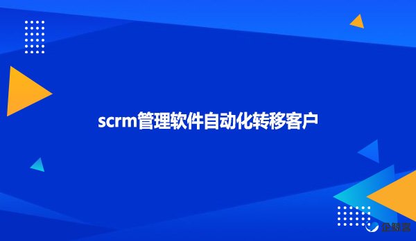 scrm管理软件自动化转移客户